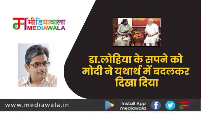 डा.लोहिया के सपने को मोदी ने यथार्थ में बदलकर दिखा दिया